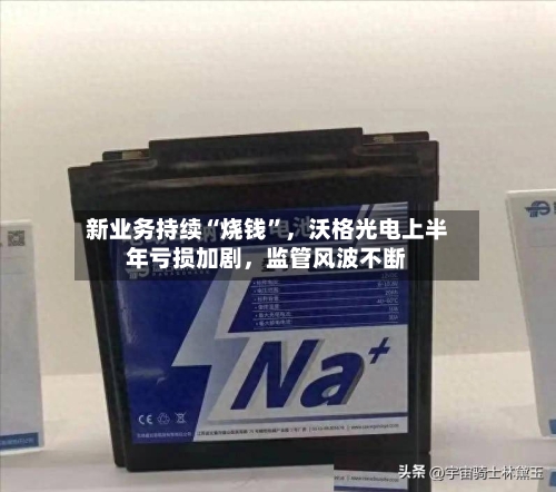 新业务持续“烧钱	”	，沃格光电上半年亏损加剧，监管风波不断-第2张图片