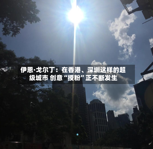 伊恩·戈尔丁：在香港	、深圳这样的超级城市 创意“授粉	”正不断发生-第2张图片