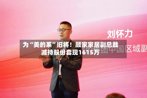 为“美的系	”旧将！顾家家居副总裁减持股份套现1615万-第2张图片