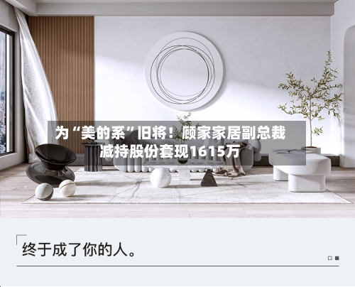 为“美的系”旧将！顾家家居副总裁减持股份套现1615万-第3张图片