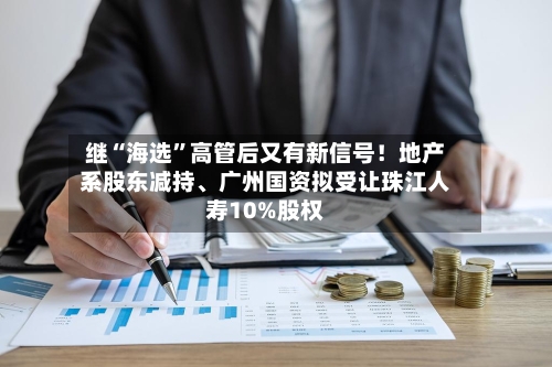 继“海选”高管后又有新信号！地产系股东减持、广州国资拟受让珠江人寿10%股权