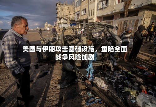 美国与伊朗攻击基础设施,重陷全面战争风险加剧