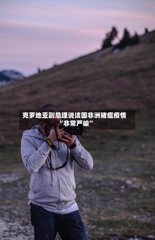 克罗地亚副总理说该国非洲猪瘟疫情“非常严峻”-第2张图片
