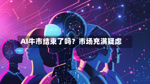 AI牛市结束了吗?市场充满疑虑-第2张图片