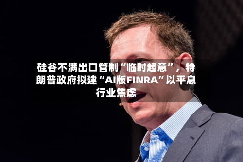硅谷不满出口管制“临时起意”	，特朗普政府拟建“AI版FINRA	”以平息行业焦虑-第2张图片