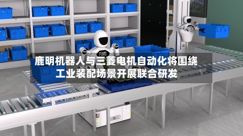 鹿明机器人与三菱电机自动化将围绕工业装配场景开展联合研发