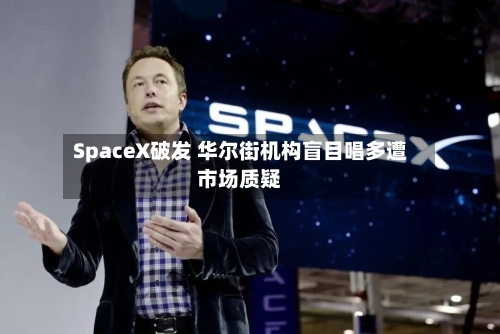 SpaceX破发 华尔街机构盲目唱多遭市场质疑