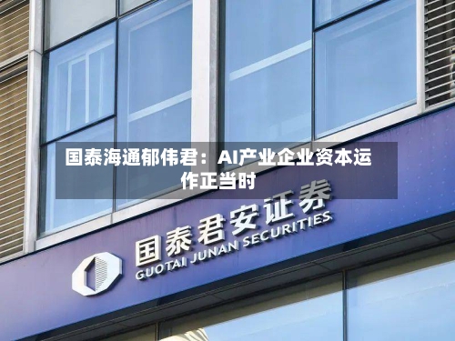 国泰海通郁伟君:AI产业企业资本运作正当时-第2张图片