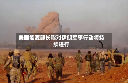 美国能源部长称对伊朗军事行动将持续进行