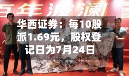 华西证券：每10股派1.69元，股权登记日为7月24日-第2张图片