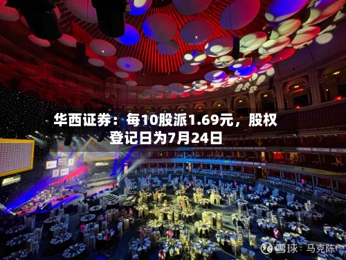 华西证券：每10股派1.69元	，股权登记日为7月24日-第3张图片