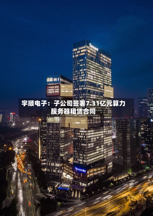 宇顺电子：子公司签署7.31亿元算力服务器租赁合同