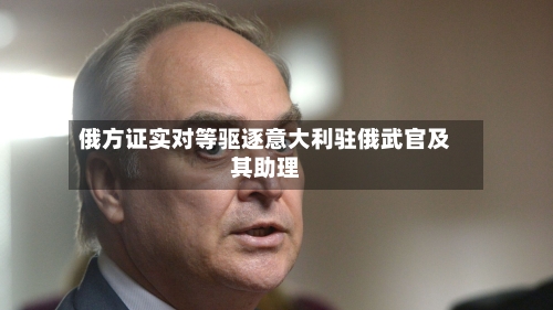 俄方证实对等驱逐意大利驻俄武官及其助理-第2张图片