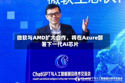 微软与AMD扩大合作,将在Azure部署下一代AI芯片