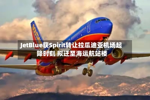 JetBlue获Spirit转让拉瓜迪亚机场起降时刻 拟迁至海运航站楼-第2张图片