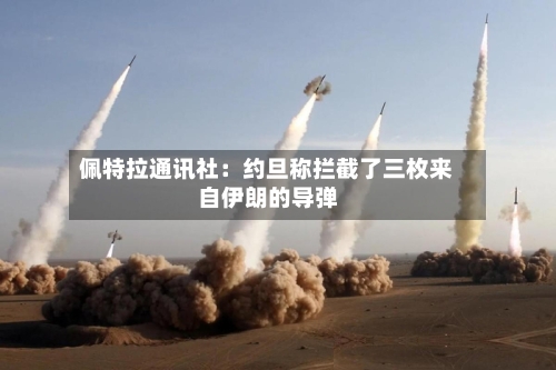 佩特拉通讯社:约旦称拦截了三枚来自伊朗的导弹-第3张图片