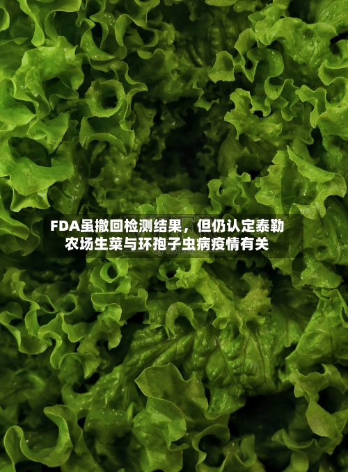 FDA虽撤回检测结果，但仍认定泰勒农场生菜与环孢子虫病疫情有关-第2张图片