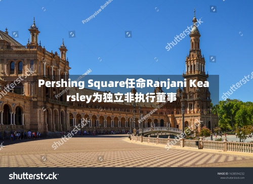 Pershing Square任命Ranjani Kearsley为独立非执行董事