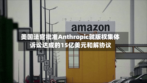 美国法官批准Anthropic就版权集体诉讼达成的15亿美元和解协议-第2张图片
