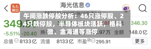 午间涨跌停股分析:46只涨停股、24只跌停股,半导体板块活跃,格科微、金海通等涨停