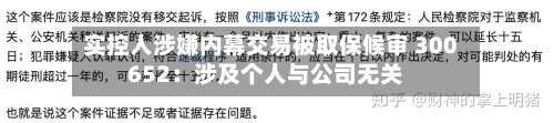 实控人涉嫌内幕交易被取保候审 300652:涉及个人与公司无关