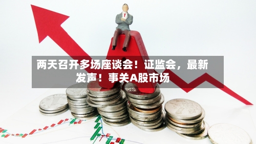 两天召开多场座谈会!证监会,最新发声!事关A股市场