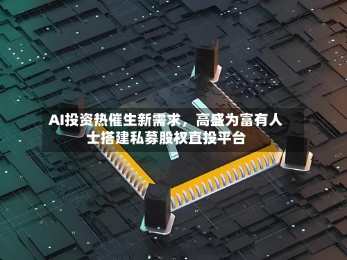 AI投资热催生新需求，高盛为富有人士搭建私募股权直投平台-第3张图片