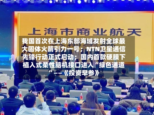 我国首次在上海东部海域发射全球最大固体火箭引力一号；NTN卫星通信先锋行动正式启动；国内首款硬膜下植入式柔性脑机接口进入“绿色通道”——《投资早参》
