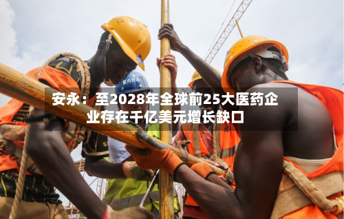 安永:至2028年全球前25大医药企业存在千亿美元增长缺口
