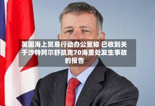 英国海上贸易行动办公室称 已收到关于沙特阿尔舒凯克70海里处发生事故的报告