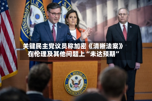 关键民主党议员称加密《清晰法案》在伦理及其他问题上“未达预期”-第3张图片