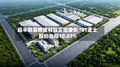 超半数装修建材股实现增长 *ST亚士股价涨幅10.07%