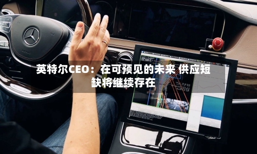 英特尔CEO：在可预见的未来 供应短缺将继续存在