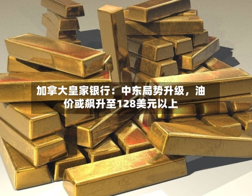 加拿大皇家银行：中东局势升级，油价或飙升至128美元以上-第2张图片