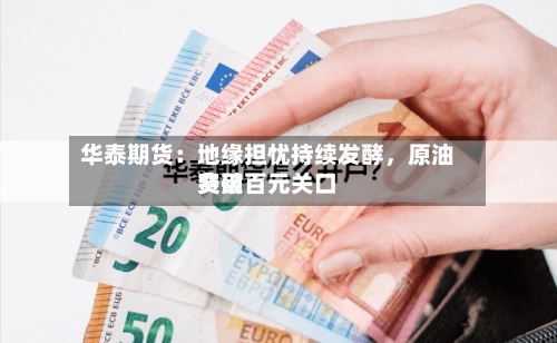 华泰期货：地缘担忧持续发酵，原油费用突破百元关口-第1张图片