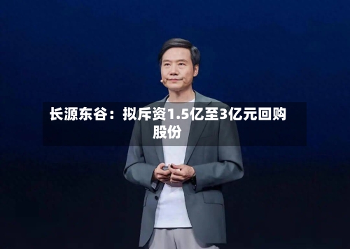 长源东谷：拟斥资1.5亿至3亿元回购股份-第2张图片