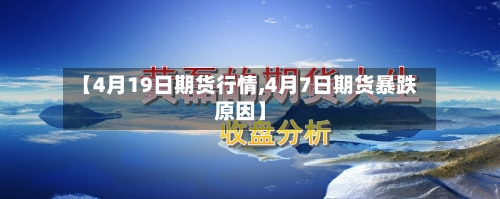 【4月19日期货行情,4月7日期货暴跌原因】-第1张图片