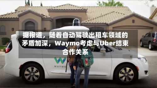 据报道，随着自动驾驶出租车领域的矛盾加深，Waymo考虑与Uber结束合作关系-第2张图片