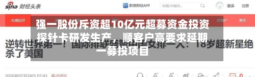 强一股份斥资超10亿元超募资金投资探针卡研发生产，顺客户高要求延期一募投项目-第2张图片