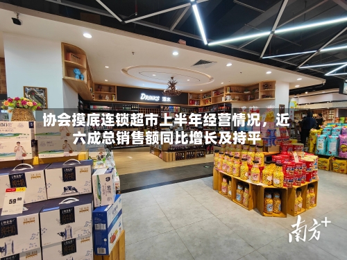 协会摸底连锁超市上半年经营情况	，近六成总销售额同比增长及持平-第3张图片