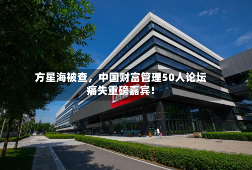 方星海被查	，中国财富管理50人论坛痛失重磅嘉宾！-第3张图片