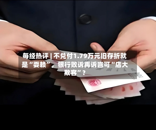 每经热评 | 不兑付1.79万元旧存折就是“耍赖”	，银行败诉再诉岂可“店大欺客”？-第2张图片