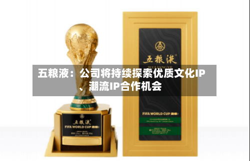五粮液：公司将持续探索优质文化IP、潮流IP合作机会-第1张图片