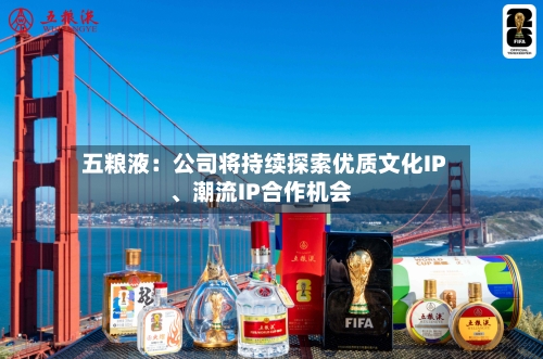 五粮液：公司将持续探索优质文化IP	、潮流IP合作机会-第2张图片