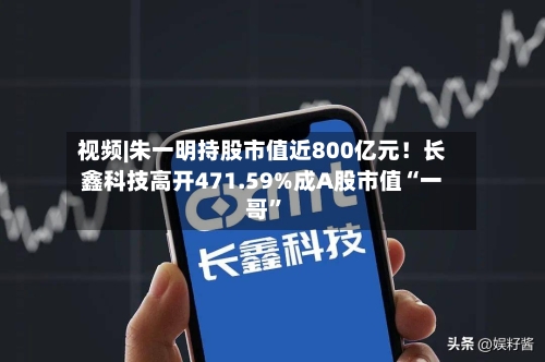 视频|朱一明持股市值近800亿元！长鑫科技高开471.59%成A股市值“一哥”-第3张图片