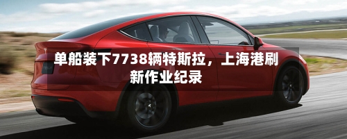 单船装下7738辆特斯拉，上海港刷新作业纪录-第2张图片