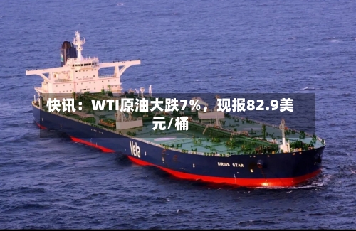 快讯：WTI原油大跌7%，现报82.9美元/桶-第1张图片