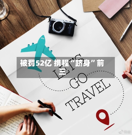 被罚52亿 携程“跻身”前三-第3张图片