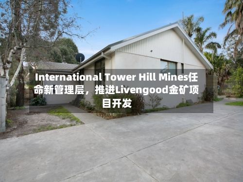 International Tower Hill Mines任命新管理层，推进Livengood金矿项目开发-第3张图片