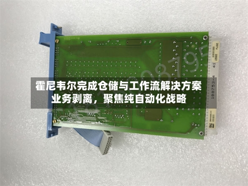 霍尼韦尔完成仓储与工作流解决方案业务剥离	，聚焦纯自动化战略-第2张图片